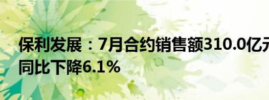 保利发展：7月合约销售额310.0亿元人民币同比下降6.1%