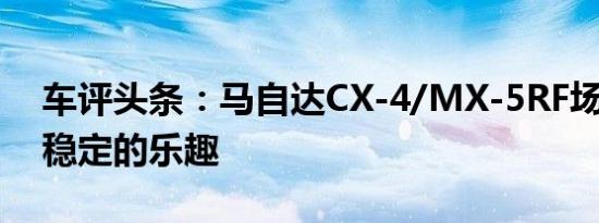 车评头条：马自达CX-4/MX-5RF场地体验 稳定的乐趣