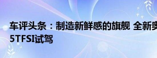 车评头条：制造新鲜感的旗舰 全新奥迪Q8 55TFSI试驾