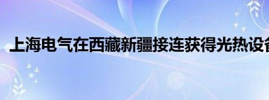 上海电气在西藏新疆接连获得光热设备订单