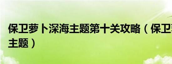 保卫萝卜深海主题第十关攻略（保卫萝卜深海主题）