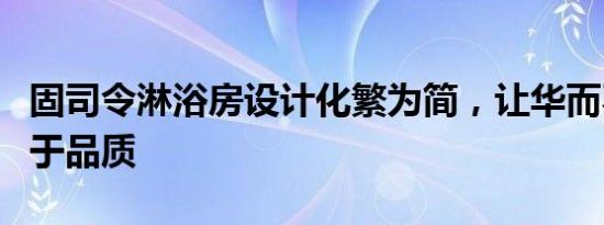 固司令淋浴房设计化繁为简，让华而不实回归于品质