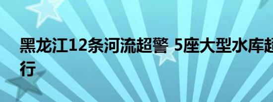 黑龙江12条河流超警 5座大型水库超汛限运行