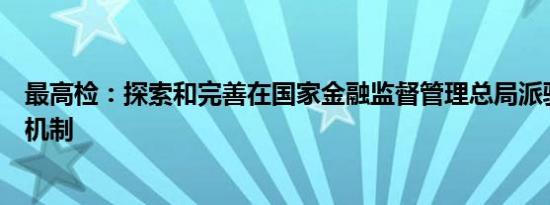 最高检：探索和完善在国家金融监督管理总局派驻检察工作机制