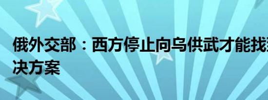 俄外交部：西方停止向乌供武才能找到公平解决方案