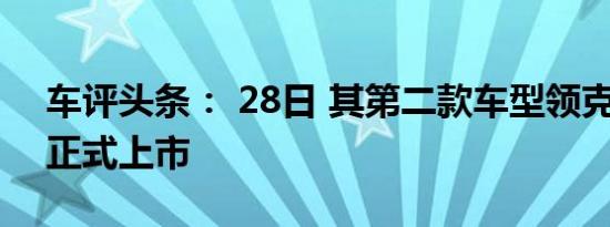 车评头条： 28日 其第二款车型领克02也将正式上市