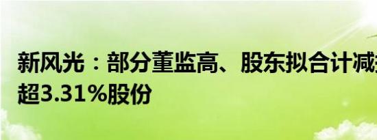 新风光：部分董监高、股东拟合计减持公司不超3.31%股份