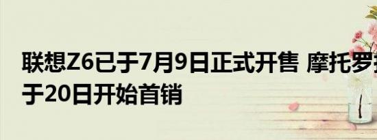 联想Z6已于7月9日正式开售 摩托罗拉P50也于20日开始首销