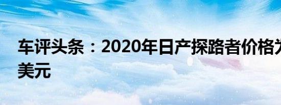 车评头条：2020年日产探路者价格为31680美元