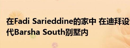 在Fadi Sarieddine的家中 在迪拜设计师的当代Barsha South别墅内