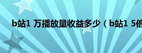 b站1 万播放量收益多少（b站1 5倍速）