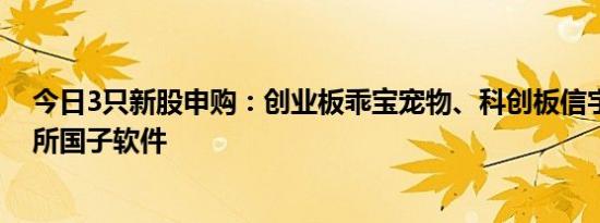 今日3只新股申购：创业板乖宝宠物、科创板信宇人、北交所国子软件