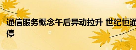 通信服务概念午后异动拉升 世纪恒通20cm涨停 