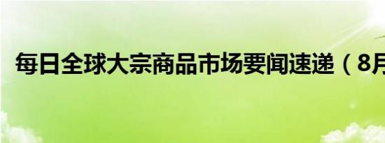 每日全球大宗商品市场要闻速递（8月7日）