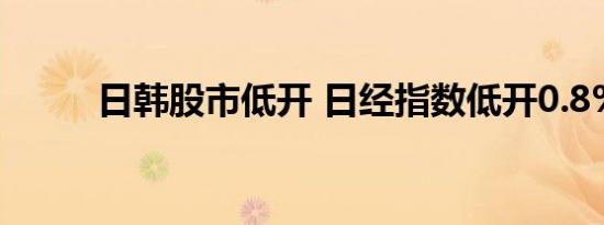 日韩股市低开 日经指数低开0.8%