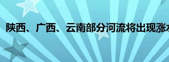 陕西、广西、云南部分河流将出现涨水过程