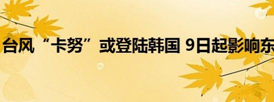 台风“卡努”或登陆韩国 9日起影响东南海区