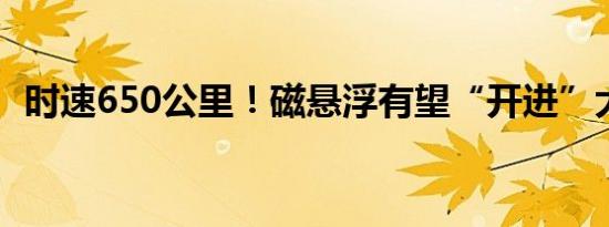 时速650公里！磁悬浮有望“开进”大湾区