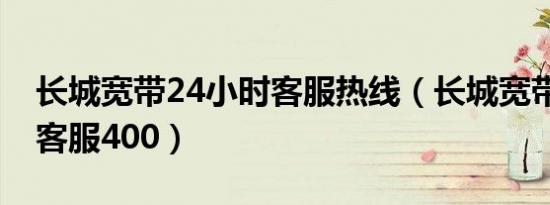 长城宽带24小时客服热线（长城宽带24小时客服400）