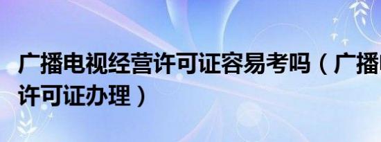 广播电视经营许可证容易考吗（广播电视经营许可证办理）