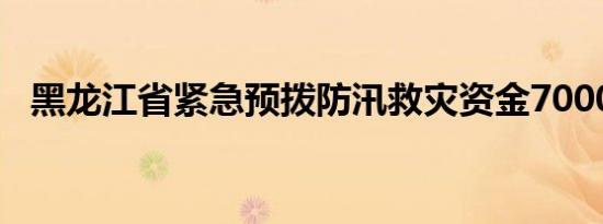 黑龙江省紧急预拨防汛救灾资金7000万元