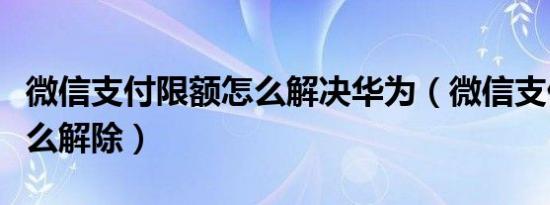 微信支付限额怎么解决华为（微信支付限额怎么解除）