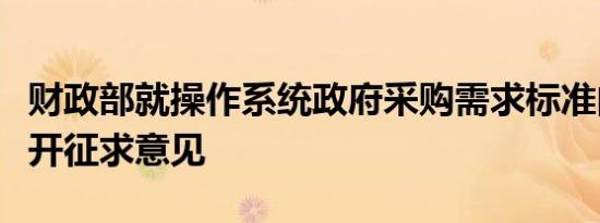 财政部就操作系统政府采购需求标准向社会公开征求意见