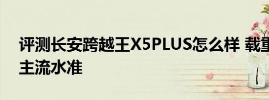 评测长安跨越王X5PLUS怎么样 载重量符合主流水准