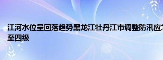 江河水位呈回落趋势黑龙江牡丹江市调整防汛应急响应等级至四级