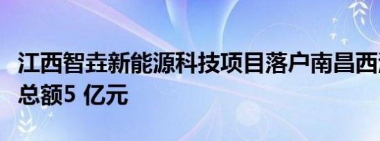 江西智垚新能源科技项目落户南昌西湖区投资总额5 亿元