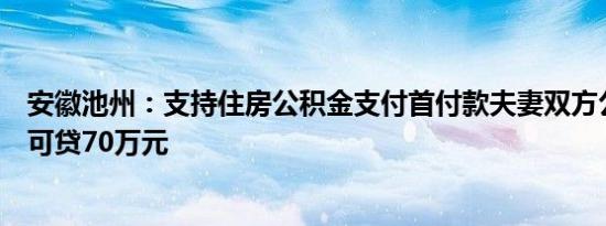 安徽池州：支持住房公积金支付首付款夫妻双方公积金最高可贷70万元