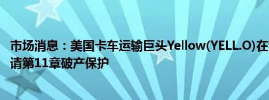 市场消息：美国卡车运输巨头Yellow(YELL.O)在特拉华州申请第11章破产保护