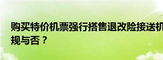 购买特价机票强行搭售退改险接送机券等 违规与否？