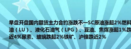 早盘开盘国内期货主力合约涨跌不一SC原油涨超2%燃料油、低硫燃料油（LU）、液化石油气（LPG）、豆油、焦煤涨超1%跌幅方面纯碱跌近4%尿素、玻璃跌超2%铁矿、沪镍跌近2%