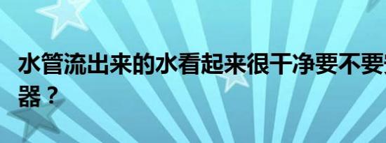 水管流出来的水看起来很干净要不要安装净水器？