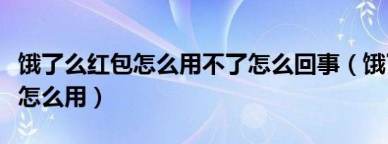 饿了么红包怎么用不了怎么回事（饿了么红包怎么用）