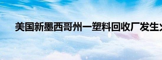 美国新墨西哥州一塑料回收厂发生火灾