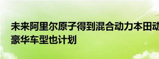 未来阿里尔原子得到混合动力本田动力 自主豪华车型也计划