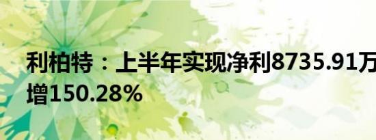 利柏特：上半年实现净利8735.91万元 同比增150.28%