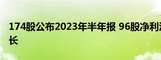 174股公布2023年半年报 96股净利润同比增长