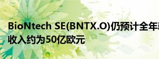 BioNtech SE(BNTX.O)仍预计全年新冠疫苗收入约为50亿欧元