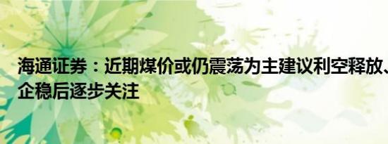 海通证券：近期煤价或仍震荡为主建议利空释放、煤价止跌企稳后逐步关注