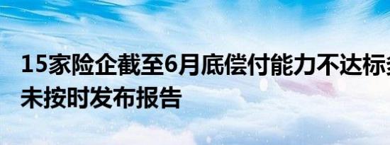 15家险企截至6月底偿付能力不达标多家险企未按时发布报告