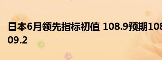 日本6月领先指标初值 108.9预期108.9前值109.2