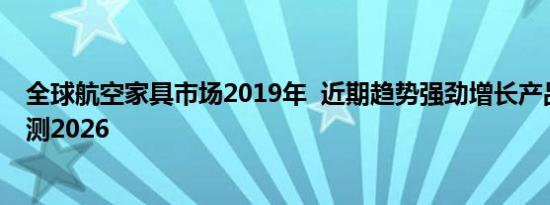 全球航空家具市场2019年  近期趋势强劲增长产品开发和预测2026