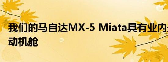 我们的马自达MX-5 Miata具有业内最佳的发动机舱