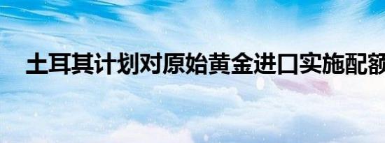 土耳其计划对原始黄金进口实施配额限制