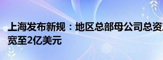 上海发布新规：地区总部母公司总资产要求放宽至2亿美元