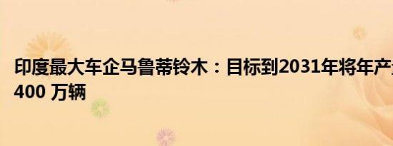 印度最大车企马鲁蒂铃木：目标到2031年将年产量翻番至近400 万辆