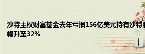 沙特主权财富基金去年亏损156亿美元持有沙特股票比重大幅升至32%